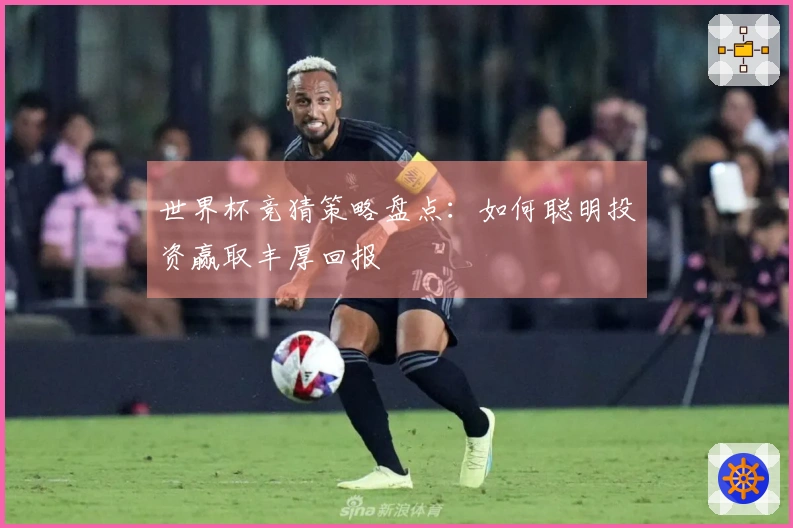 世界杯竞猜策略盘点：如何聪明投资赢取丰厚回报