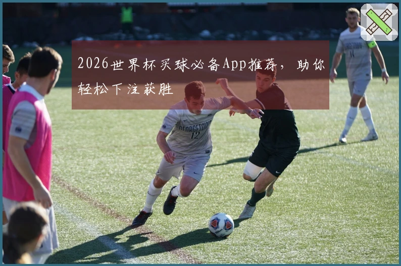 2026世界杯买球必备App推荐，助你轻松下注获胜