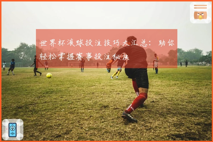 世界杯滚球投注技巧大汇总：助你轻松掌握赛事投注秘诀
