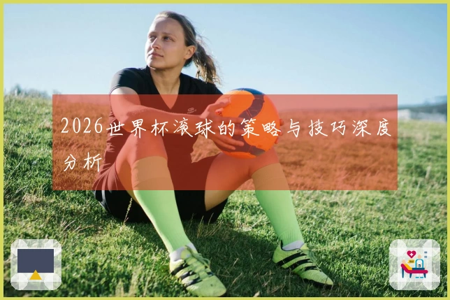 2026世界杯滚球的策略与技巧深度分析