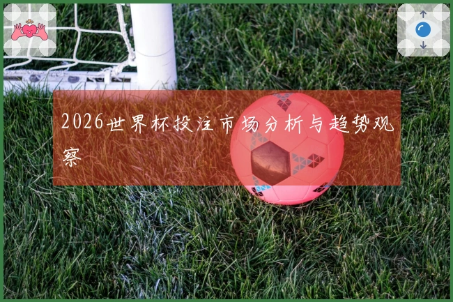 2026世界杯投注市场分析与趋势观察
