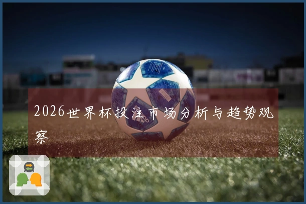 2026世界杯投注市场分析与趋势观察