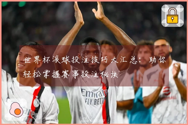 世界杯滚球投注技巧大汇总：助你轻松掌握赛事投注秘诀