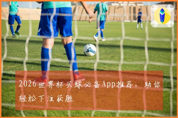 2026世界杯买球必备App推荐，助你轻松下注获胜