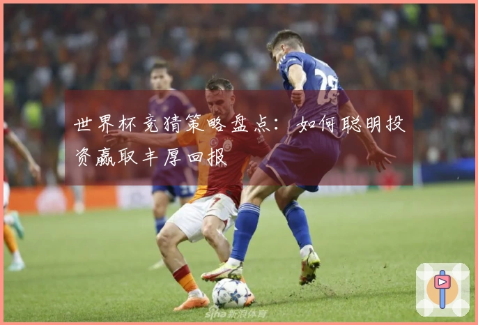 世界杯竞猜策略盘点：如何聪明投资赢取丰厚回报